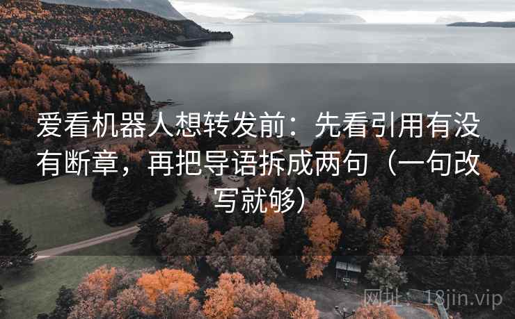 爱看机器人想转发前：先看引用有没有断章，再把导语拆成两句（一句改写就够）