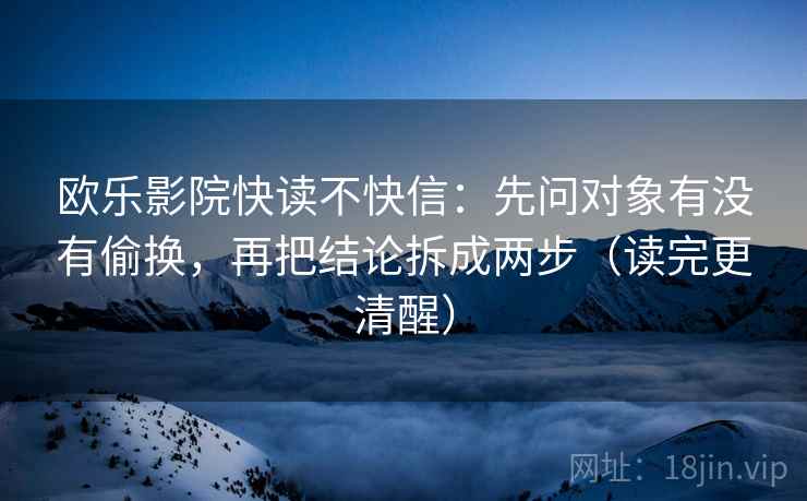 欧乐影院快读不快信：先问对象有没有偷换，再把结论拆成两步（读完更清醒）
