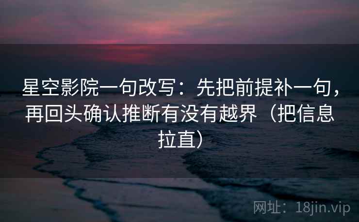 星空影院一句改写：先把前提补一句，再回头确认推断有没有越界（把信息拉直）