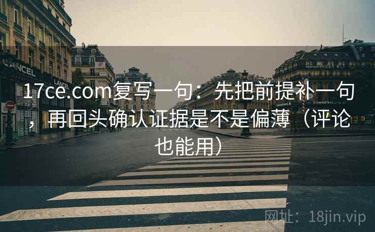 17ce.com复写一句：先把前提补一句，再回头确认证据是不是偏薄（评论也能用）