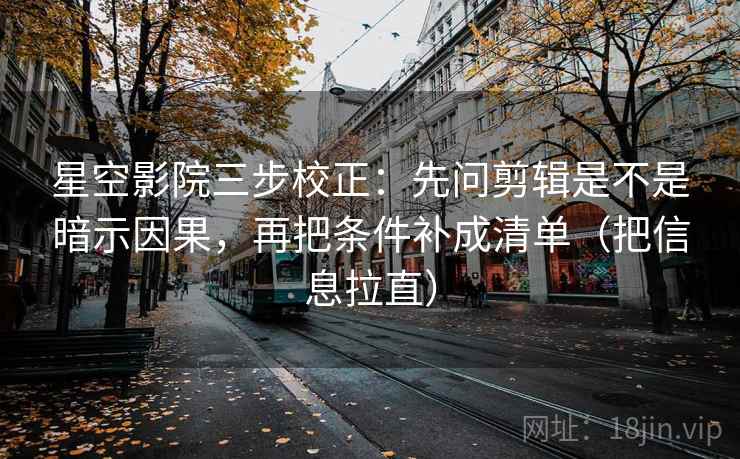星空影院三步校正：先问剪辑是不是暗示因果，再把条件补成清单（把信息拉直）