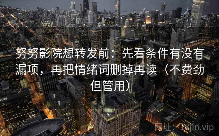 努努影院想转发前：先看条件有没有漏项，再把情绪词删掉再读（不费劲但管用）