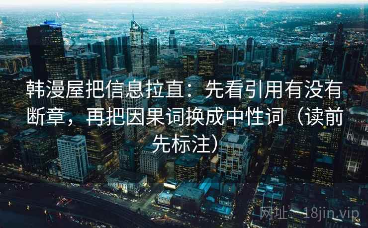 韩漫屋把信息拉直：先看引用有没有断章，再把因果词换成中性词（读前先标注）