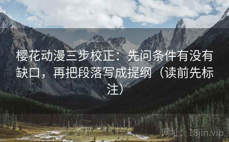 樱花动漫三步校正：先问条件有没有缺口，再把段落写成提纲（读前先标注）