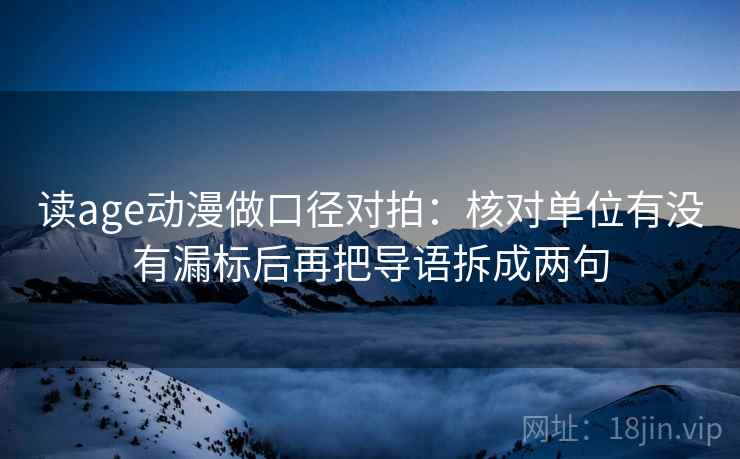 读age动漫做口径对拍：核对单位有没有漏标后再把导语拆成两句