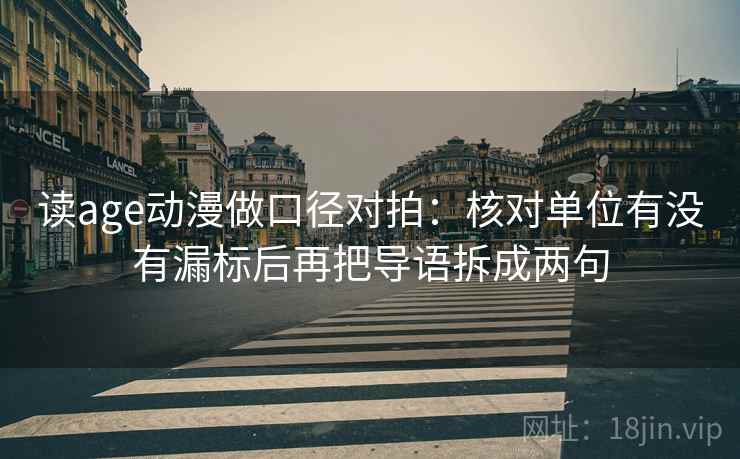 读age动漫做口径对拍：核对单位有没有漏标后再把导语拆成两句