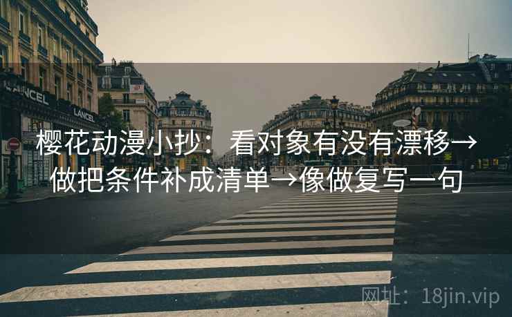 樱花动漫小抄：看对象有没有漂移→做把条件补成清单→像做复写一句