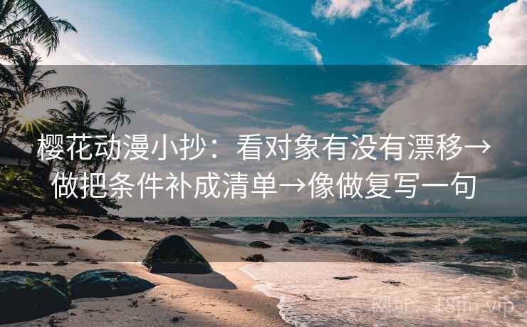 樱花动漫小抄：看对象有没有漂移→做把条件补成清单→像做复写一句