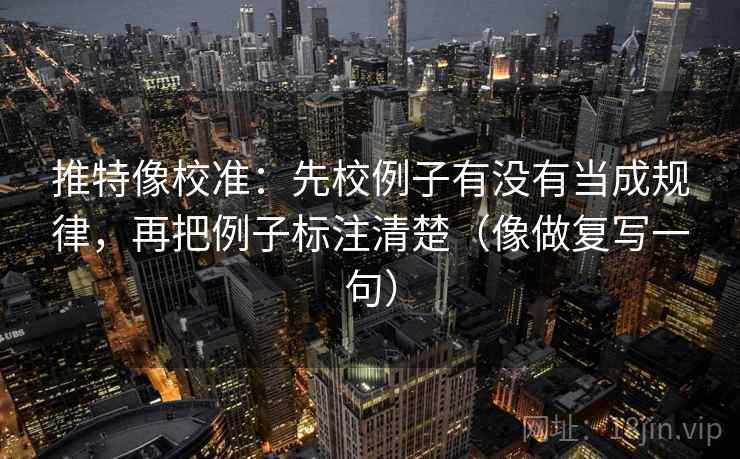 推特像校准：先校例子有没有当成规律，再把例子标注清楚（像做复写一句）