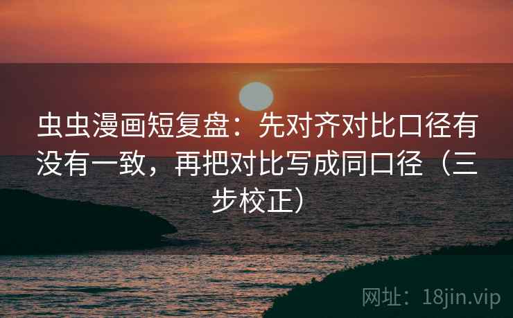虫虫漫画短复盘：先对齐对比口径有没有一致，再把对比写成同口径（三步校正）