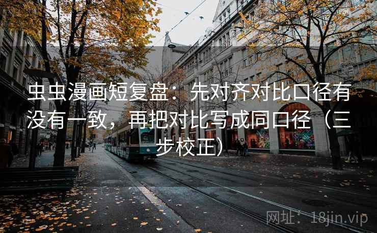 虫虫漫画短复盘：先对齐对比口径有没有一致，再把对比写成同口径（三步校正）