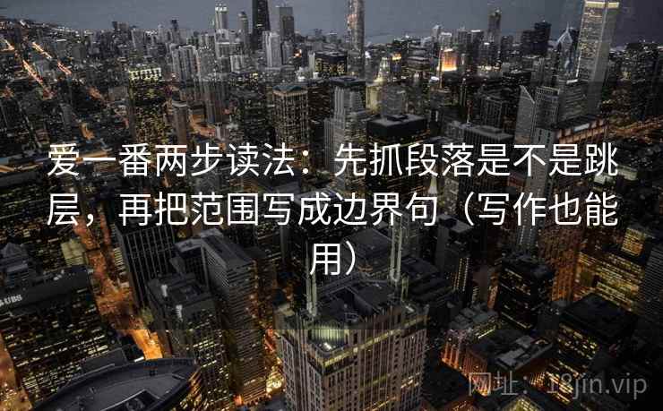 爱一番两步读法：先抓段落是不是跳层，再把范围写成边界句（写作也能用）