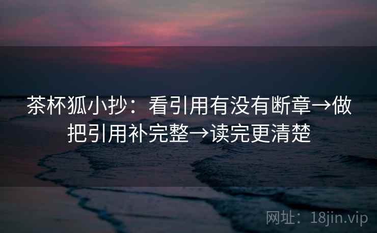 茶杯狐小抄：看引用有没有断章→做把引用补完整→读完更清楚