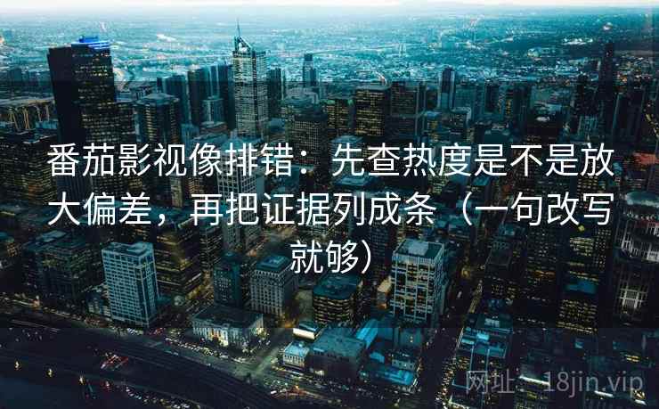 番茄影视像排错：先查热度是不是放大偏差，再把证据列成条（一句改写就够）