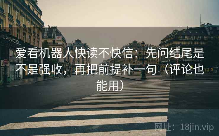 爱看机器人快读不快信：先问结尾是不是强收，再把前提补一句（评论也能用）