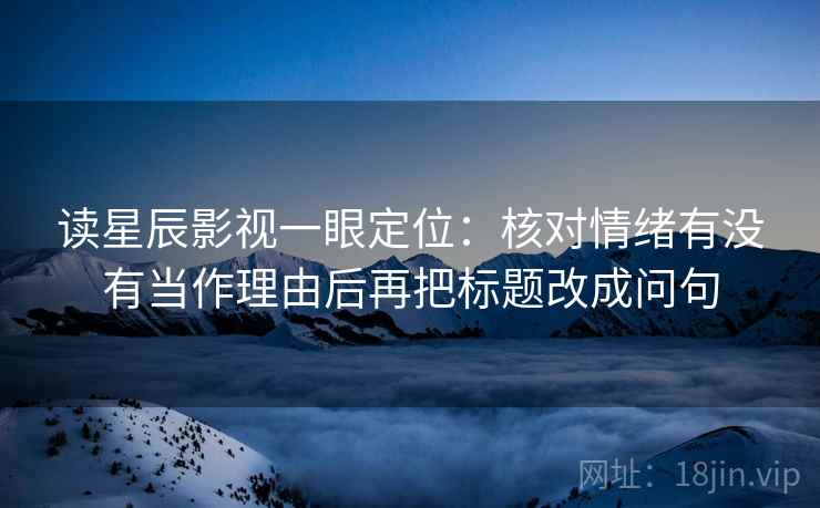 读星辰影视一眼定位：核对情绪有没有当作理由后再把标题改成问句