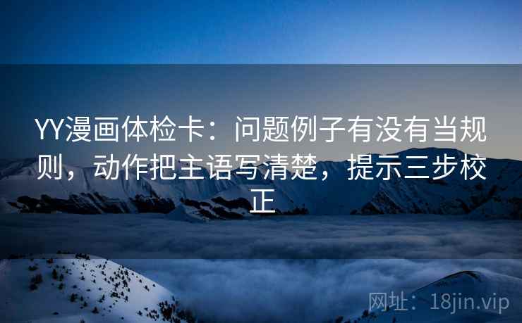 YY漫画体检卡：问题例子有没有当规则，动作把主语写清楚，提示三步校正