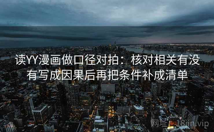 读YY漫画做口径对拍：核对相关有没有写成因果后再把条件补成清单