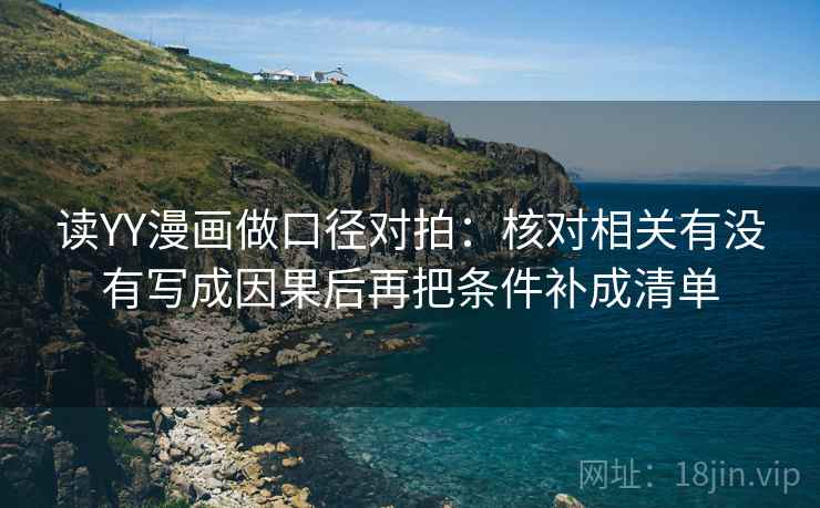 读YY漫画做口径对拍：核对相关有没有写成因果后再把条件补成清单