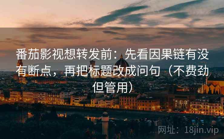 番茄影视想转发前：先看因果链有没有断点，再把标题改成问句（不费劲但管用）