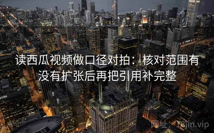 读西瓜视频做口径对拍：核对范围有没有扩张后再把引用补完整