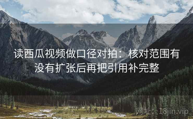 读西瓜视频做口径对拍：核对范围有没有扩张后再把引用补完整