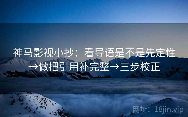 神马影视小抄：看导语是不是先定性→做把引用补完整→三步校正