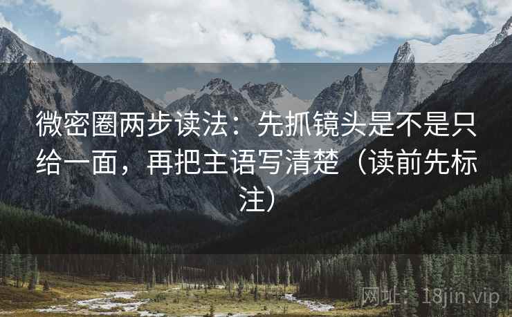 微密圈两步读法：先抓镜头是不是只给一面，再把主语写清楚（读前先标注）