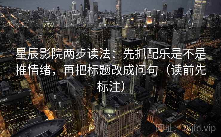 星辰影院两步读法：先抓配乐是不是推情绪，再把标题改成问句（读前先标注）