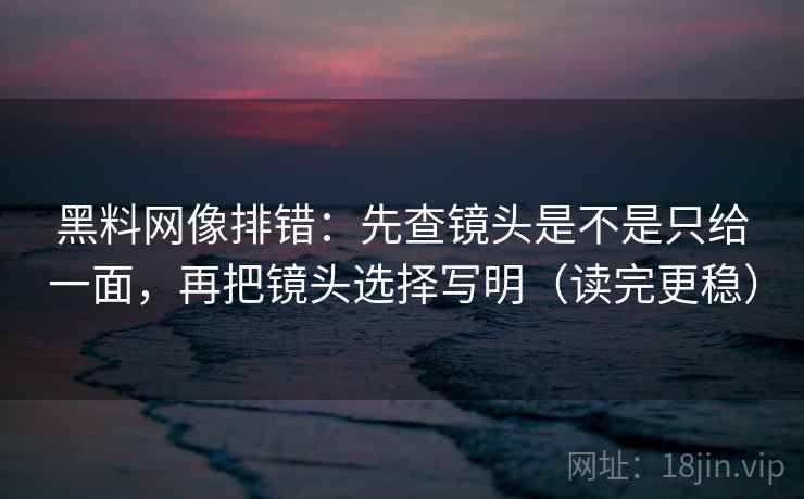 黑料网像排错：先查镜头是不是只给一面，再把镜头选择写明（读完更稳）