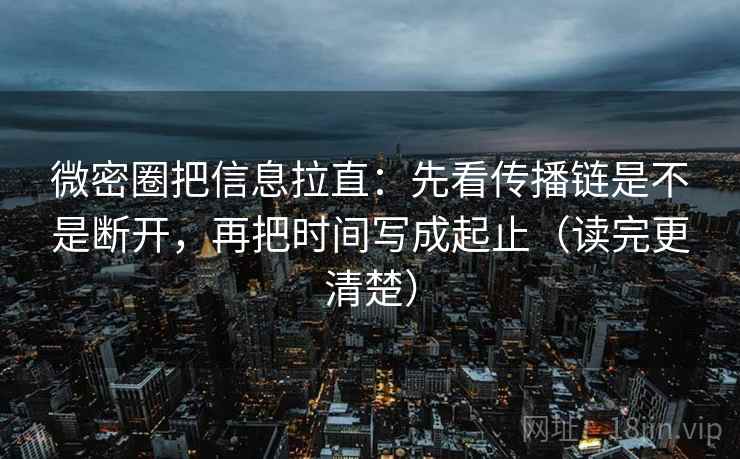微密圈把信息拉直：先看传播链是不是断开，再把时间写成起止（读完更清楚）