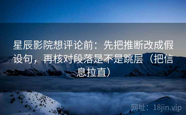 星辰影院想评论前：先把推断改成假设句，再核对段落是不是跳层（把信息拉直）