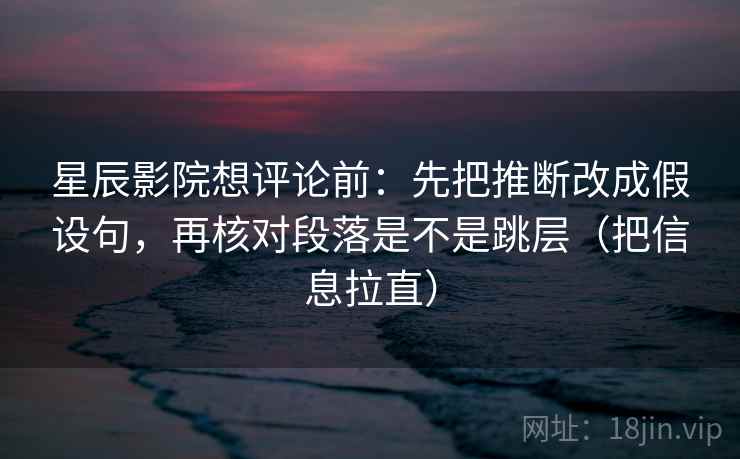 星辰影院想评论前：先把推断改成假设句，再核对段落是不是跳层（把信息拉直）