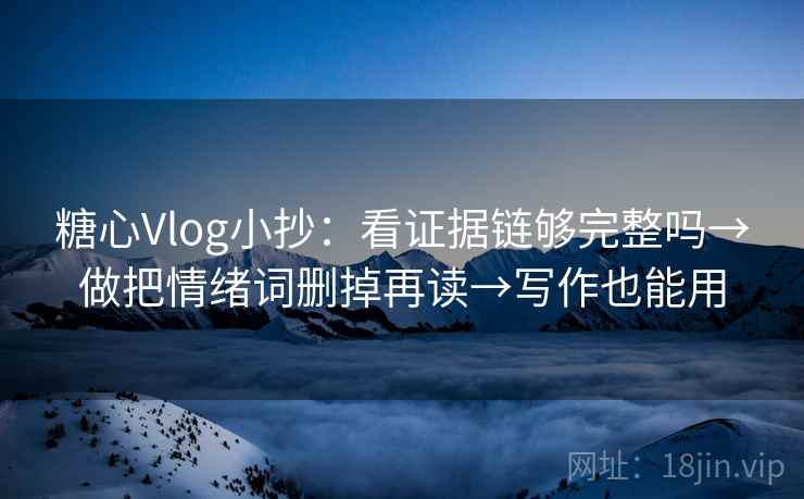 糖心Vlog小抄：看证据链够完整吗→做把情绪词删掉再读→写作也能用