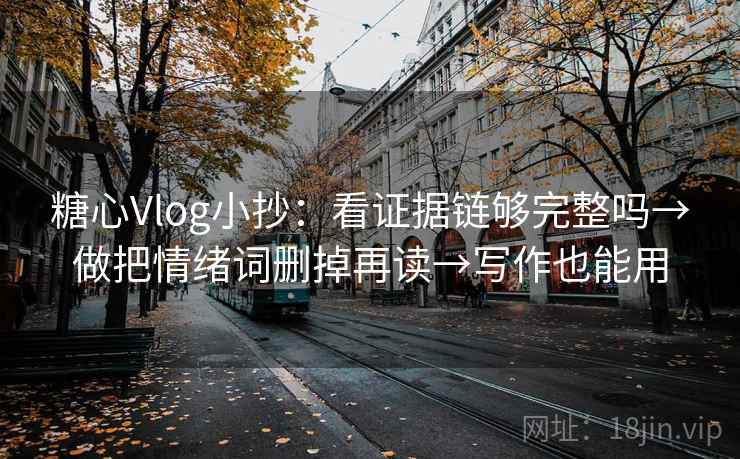 糖心Vlog小抄：看证据链够完整吗→做把情绪词删掉再读→写作也能用