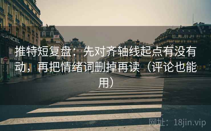推特短复盘：先对齐轴线起点有没有动，再把情绪词删掉再读（评论也能用）