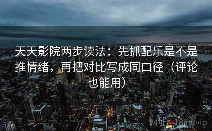 天天影院两步读法：先抓配乐是不是推情绪，再把对比写成同口径（评论也能用）