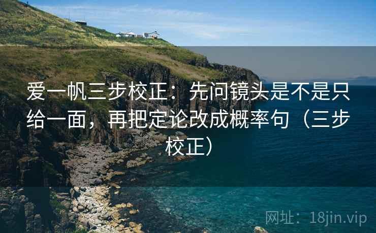 爱一帆三步校正：先问镜头是不是只给一面，再把定论改成概率句（三步校正）