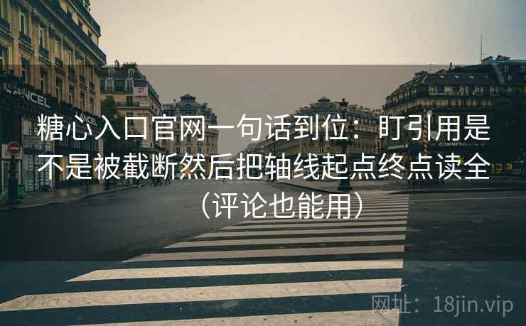 糖心入口官网一句话到位：盯引用是不是被截断然后把轴线起点终点读全（评论也能用）