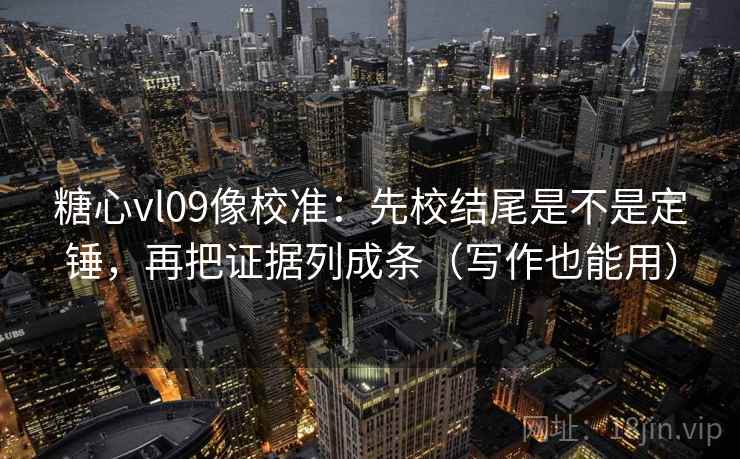 糖心vl09像校准：先校结尾是不是定锤，再把证据列成条（写作也能用）
