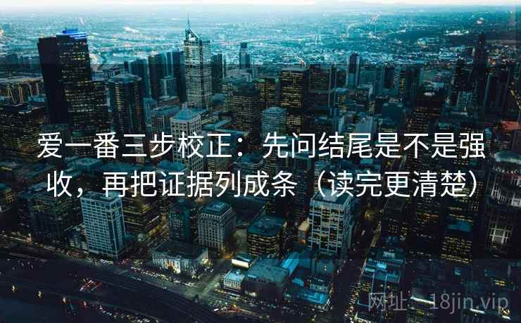 爱一番三步校正：先问结尾是不是强收，再把证据列成条（读完更清楚）