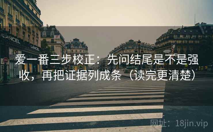 爱一番三步校正：先问结尾是不是强收，再把证据列成条（读完更清楚）