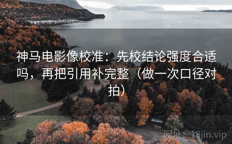 神马电影像校准：先校结论强度合适吗，再把引用补完整（做一次口径对拍）