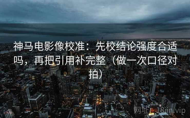 神马电影像校准：先校结论强度合适吗，再把引用补完整（做一次口径对拍）