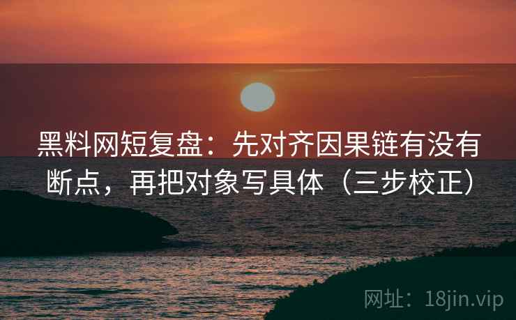 黑料网短复盘：先对齐因果链有没有断点，再把对象写具体（三步校正）