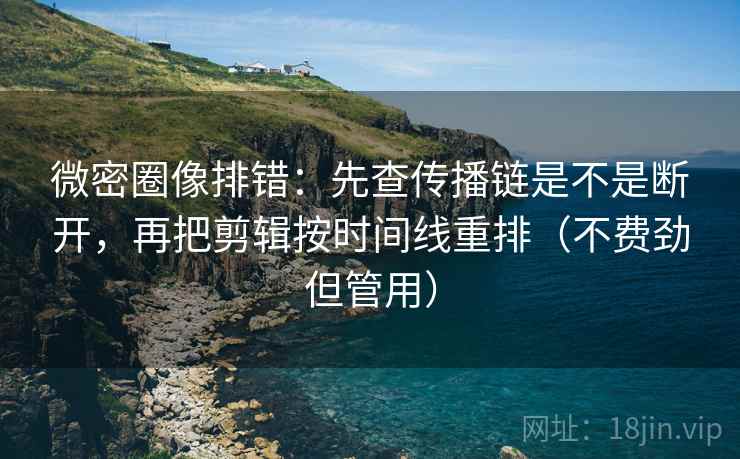 微密圈像排错：先查传播链是不是断开，再把剪辑按时间线重排（不费劲但管用）