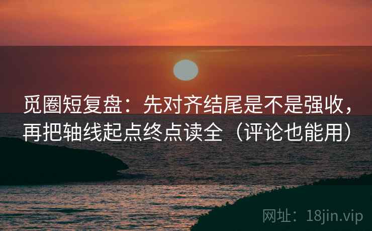 觅圈短复盘：先对齐结尾是不是强收，再把轴线起点终点读全（评论也能用）