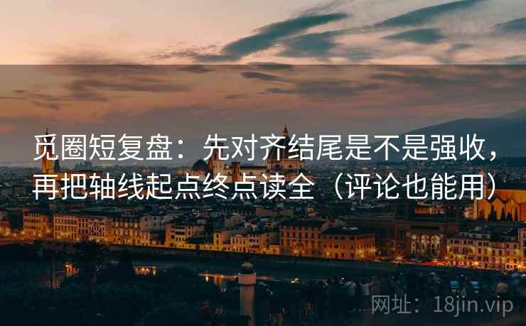 觅圈短复盘：先对齐结尾是不是强收，再把轴线起点终点读全（评论也能用）