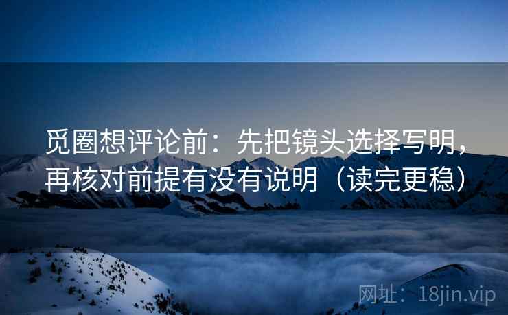 觅圈想评论前：先把镜头选择写明，再核对前提有没有说明（读完更稳）