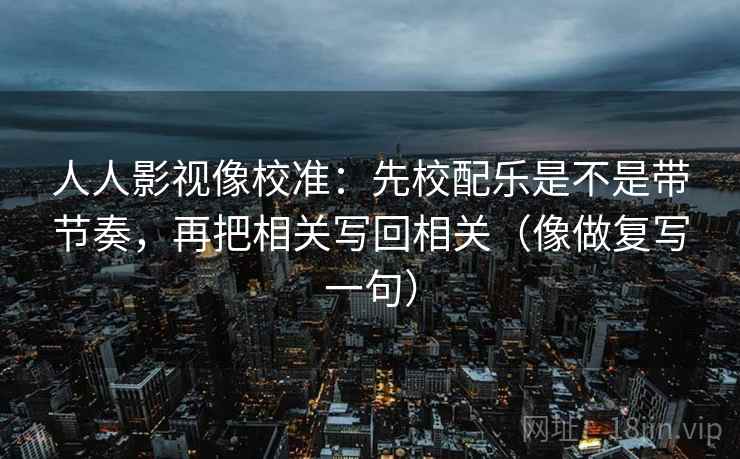 人人影视像校准：先校配乐是不是带节奏，再把相关写回相关（像做复写一句）